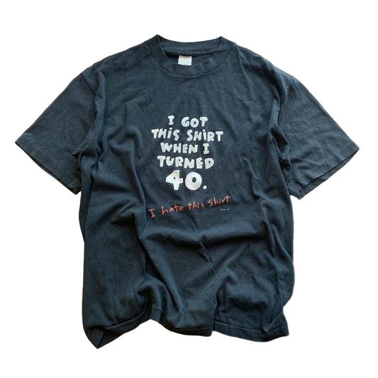 I got this shirt when I turned 40 .. I hate this shirt